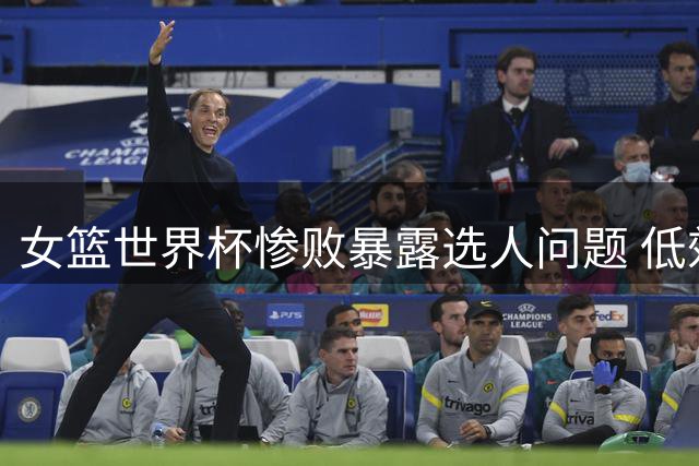 女篮世界杯惨败暴露选人问题 低效锋线引球迷质疑